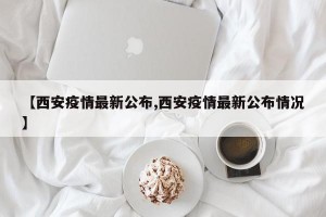 【西安疫情最新公布,西安疫情最新公布情况】