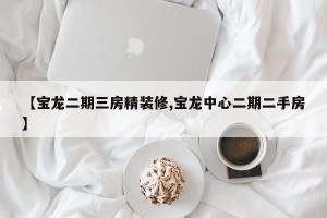 【宝龙二期三房精装修,宝龙中心二期二手房】