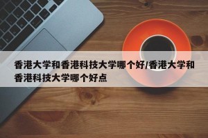 香港大学和香港科技大学哪个好/香港大学和香港科技大学哪个好点