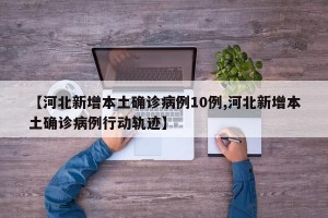 【河北新增本土确诊病例10例,河北新增本土确诊病例行动轨迹】