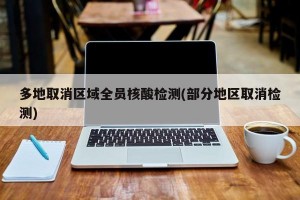 多地取消区域全员核酸检测(部分地区取消检测)