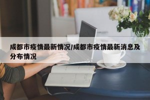 成都市疫情最新情况/成都市疫情最新消息及分布情况