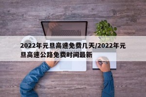 2022年元旦高速免费几天/2022年元旦高速公路免费时间最新