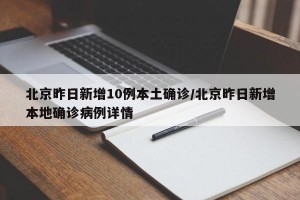 北京昨日新增10例本土确诊/北京昨日新增本地确诊病例详情