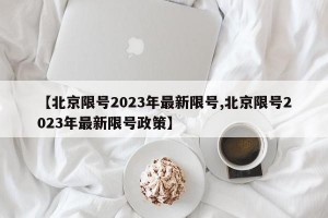 【北京限号2023年最新限号,北京限号2023年最新限号政策】