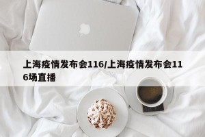 上海疫情发布会116/上海疫情发布会116场直播