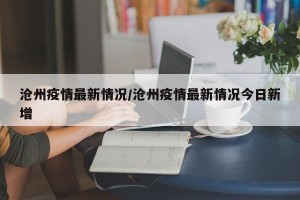 沧州疫情最新情况/沧州疫情最新情况今日新增