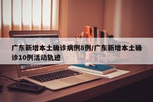 广东新增本土确诊病例8例/广东新增本土确诊10例活动轨迹