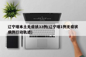 辽宁增本土无症状33例(辽宁增1例无症状病例行动轨迹)