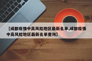 【成都疫情中高风险地区最新名单,成都疫情中高风险地区最新名单查询】