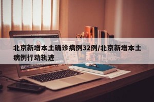 北京新增本土确诊病例32例/北京新增本土病例行动轨迹