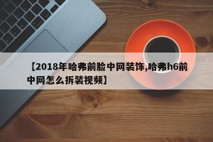 【2018年哈弗前脸中网装饰,哈弗h6前中网怎么拆装视频】