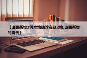 【山西新增2例本地确诊在这2地,山西新增的两例】