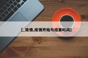 【_疫情,疫情开始与结束时间】