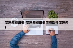变速箱费用表(变速箱费用表南骏瑞帅变速箱)