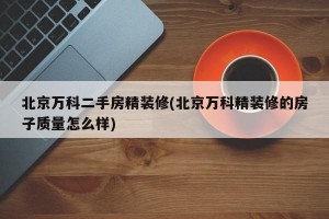 北京万科二手房精装修(北京万科精装修的房子质量怎么样)