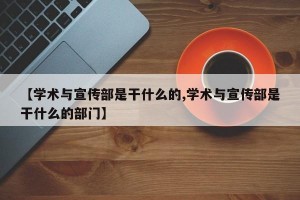 【学术与宣传部是干什么的,学术与宣传部是干什么的部门】
