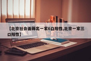 【北京社会面筛出一家6口阳性,北京一家三口阳性】
