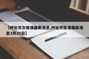 【呼伦贝尔疫情最新消息,呼伦贝疫情最新消息3月25日】