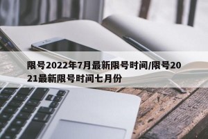 限号2022年7月最新限号时间/限号2021最新限号时间七月份