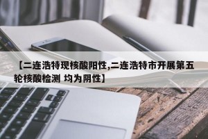 【二连浩特现核酸阳性,二连浩特市开展第五轮核酸检测 均为阴性】
