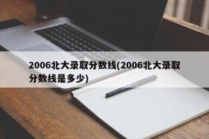 2006北大录取分数线(2006北大录取分数线是多少)