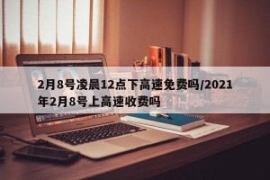 2月8号凌晨12点下高速免费吗/2021年2月8号上高速收费吗