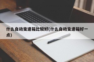 什么自动变速箱比较好(什么自动变速箱好一点)