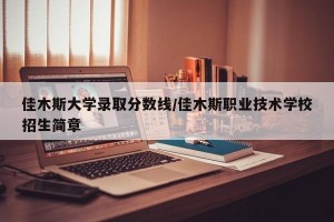 佳木斯大学录取分数线/佳木斯职业技术学校招生简章