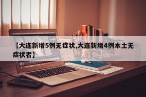 【大连新增5例无症状,大连新增4例本土无症状者】
