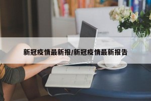 新冠疫情最新报/新冠疫情最新报告