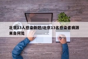 北京13人感染新冠/北京13名感染者病源来自何处