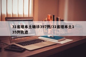 31省增本土确诊397例/31省增本土135例轨迹