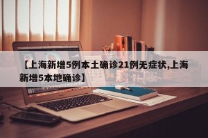 【上海新增5例本土确诊21例无症状,上海新增5本地确诊】