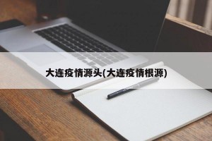 大连疫情源头(大连疫情根源)