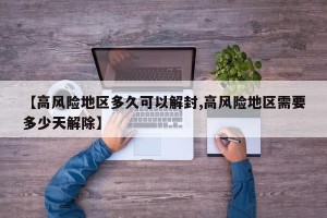 【高风险地区多久可以解封,高风险地区需要多少天解除】
