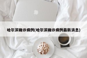 哈尔滨确诊病例(哈尔滨确诊病例最新消息)