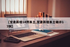 【甘肃新增14例本土,甘肃新增本土确诊17例】