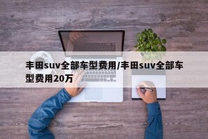 丰田suv全部车型费用/丰田suv全部车型费用20万