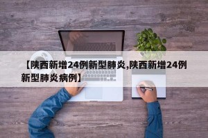 【陕西新增24例新型肺炎,陕西新增24例新型肺炎病例】