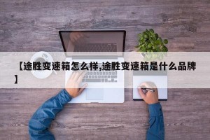 【途胜变速箱怎么样,途胜变速箱是什么品牌】