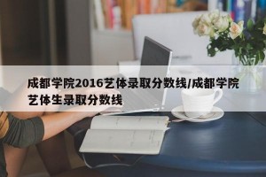 成都学院2016艺体录取分数线/成都学院艺体生录取分数线
