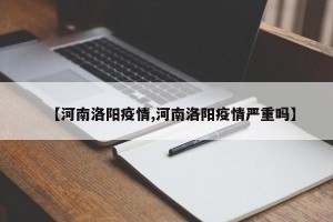 【河南洛阳疫情,河南洛阳疫情严重吗】