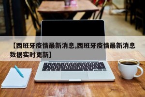 【西班牙疫情最新消息,西班牙疫情最新消息数据实时更新】