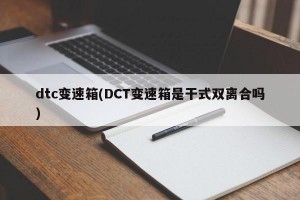 dtc变速箱(DCT变速箱是干式双离合吗)
