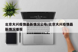 北京大兴疫情最新情况公布/北京大兴疫情最新情况播报
