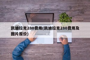 凯迪拉克280费用(凯迪拉克280费用及图片报价)