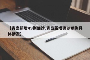 【青岛新增49例确诊,青岛新增确诊病例具体情况】