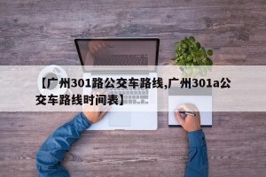 【广州301路公交车路线,广州301a公交车路线时间表】