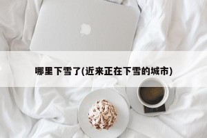 哪里下雪了(近来正在下雪的城市)